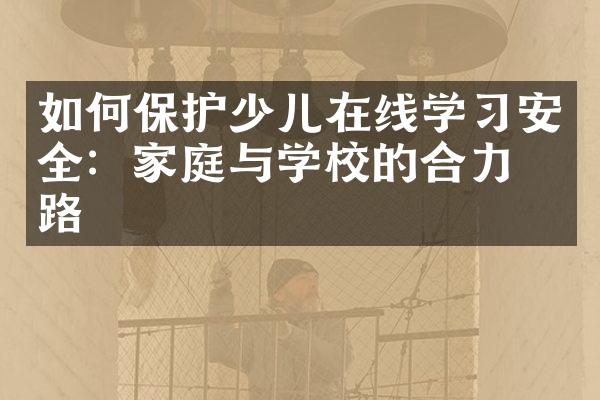 如何保护少儿在线学习安全：家庭与学校的合力之路