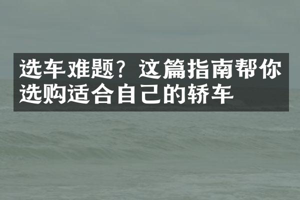 选车难题？这篇指南帮你选购适合自己的轿车