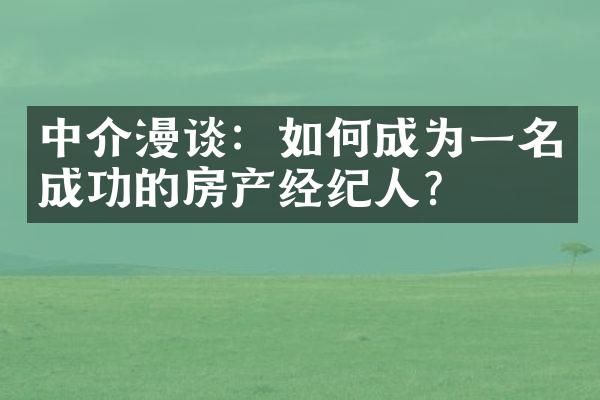 中介漫谈：如何成为一名成功的房产经纪人？