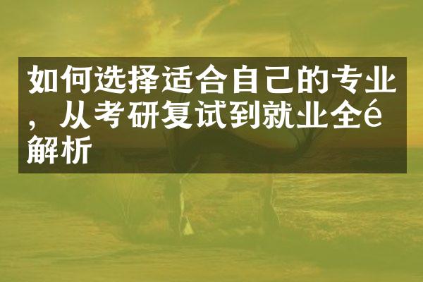 如何选择适合自己的专业，从考研复试到就业全面解析