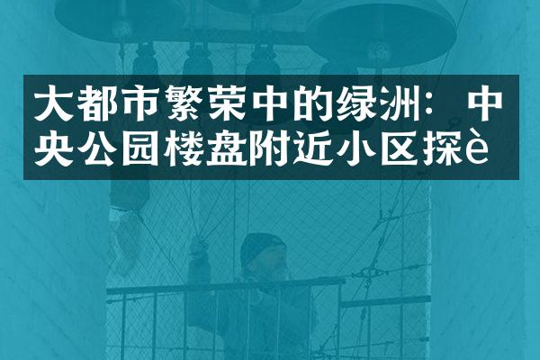 都市繁荣中的绿洲：公园楼盘附近小区探访