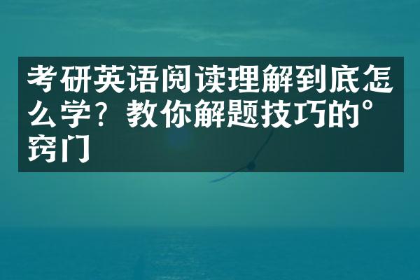 考研英语阅读理解到底怎么学？教你解题技巧的小窍门