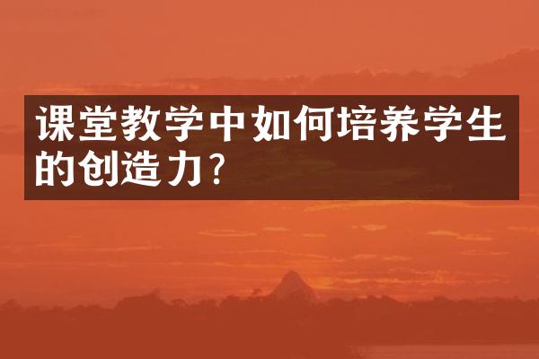 课堂教学中如何培养学生的创造力？