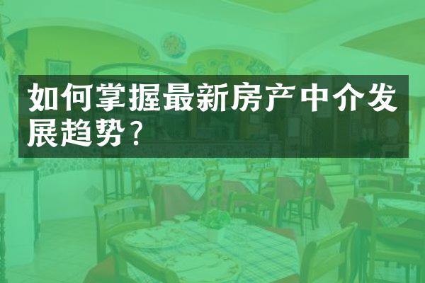 如何掌握最新房产中介发展趋势？