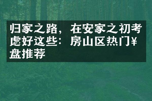 归家之路，在安家之初考虑好这些：房山区热门楼盘推荐