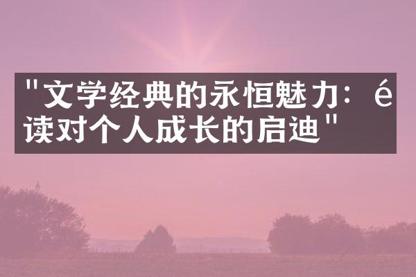 "文学经典的永恒魅力：阅读对个人成长的启迪"