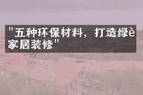 "五种环保材料，打造绿色家居装修"