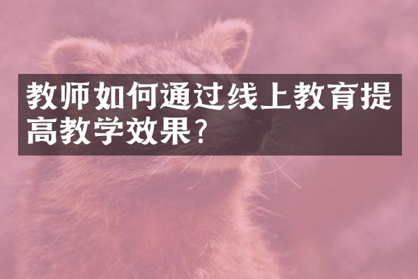 教师如何通过线上教育提高教学效果？