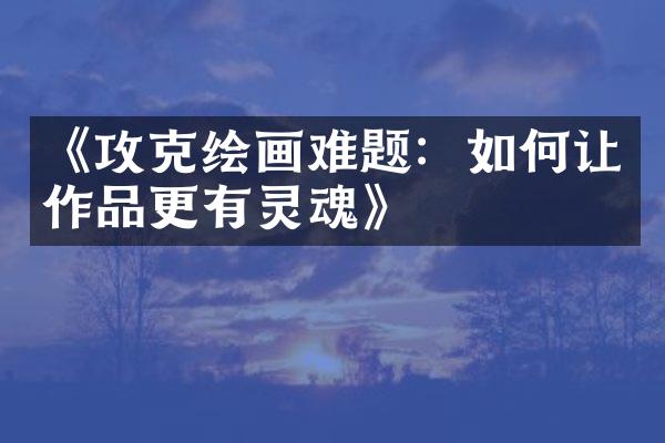 《攻克绘画难题：如何让作品更有灵魂》