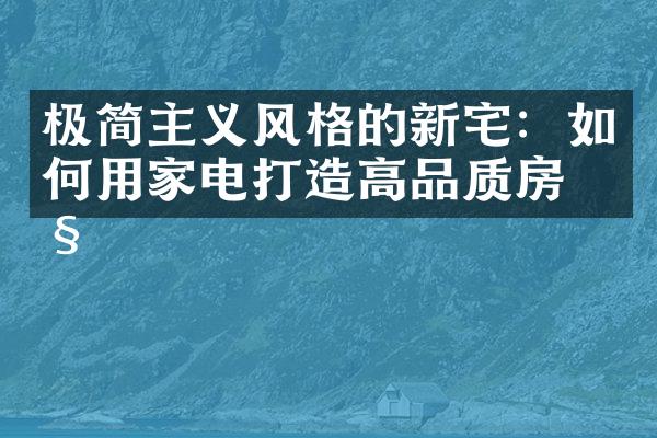 极简主义风格的新宅：如何用家电打造高品质房产