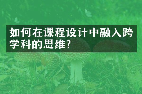 如何在课程设计中融入跨学科的思维？