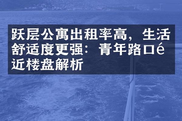 跃层公寓出租率高，生活舒适度更强：青年路口附近楼盘解析