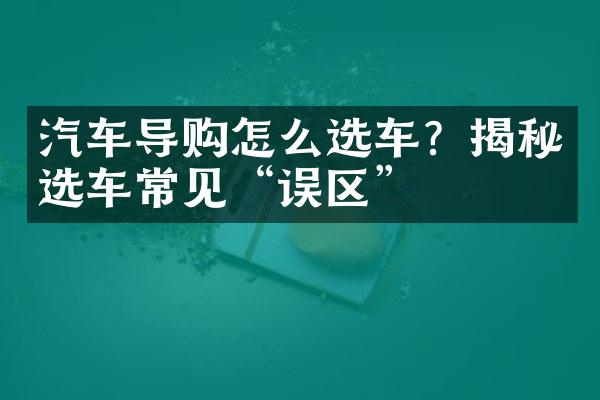 汽车导购怎么选车？揭秘选车常见“误区”