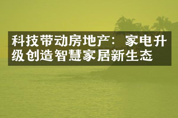 科技带动房地产：家电升级创造智慧家居新生态