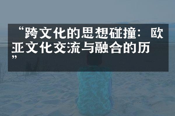 “跨文化的思想碰撞：欧亚文化交流与融合的历史”