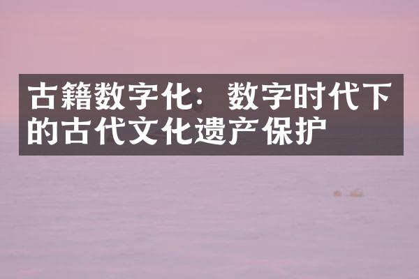 古籍数字化：数字时代下的古代文化遗产保护