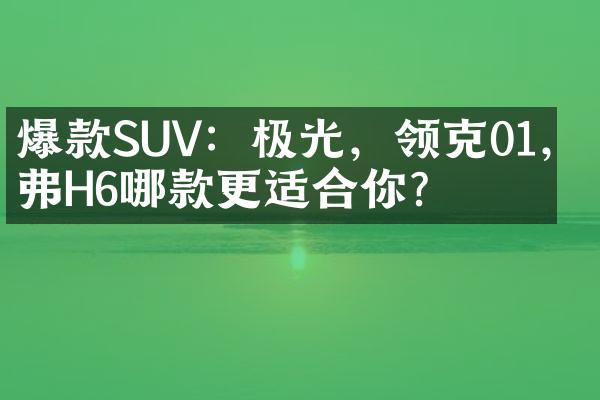 爆款SUV：极光，领克01，哈弗H6哪款更适合你？