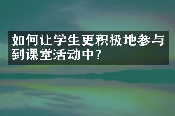 如何让学生更积极地参与到课堂活动中？