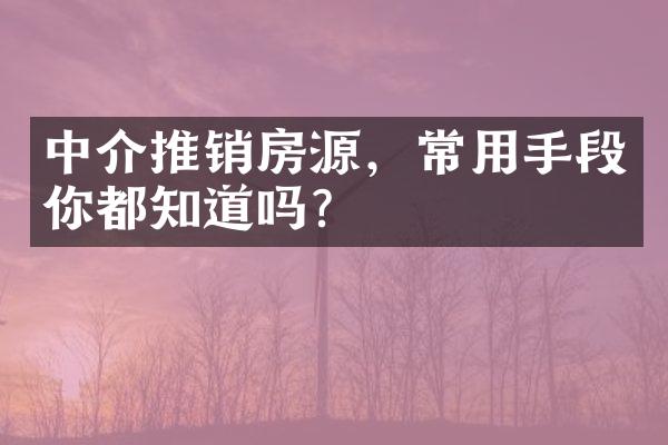 中介推销房源，常用手段你都知道吗？