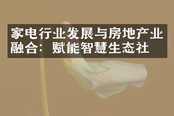 家电行业发展与房地产业融合：赋能智慧生态社区