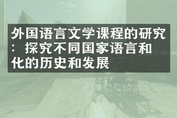 外国语言文学课程的研究：探究不同国家语言和文化的历史和发展