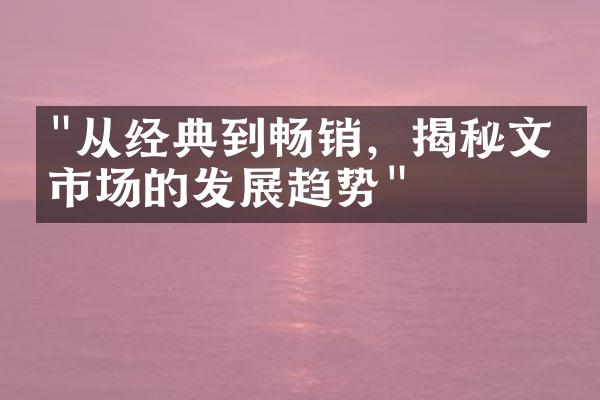 "从经典到畅销，揭秘文学市场的发展趋势"