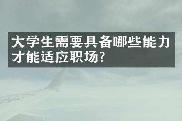 大学生需要具备哪些能力才能适应职场？