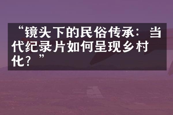 “镜头下的民俗传承：当代纪录片如何呈现乡村文化？”