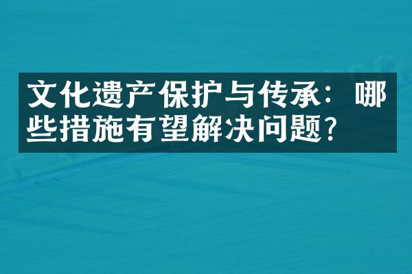 文化遗产保护与传承：哪些措施有望解决问题？