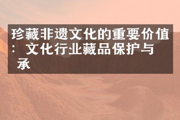 珍藏非遗文化的重要价值：文化行业藏品保护与传承