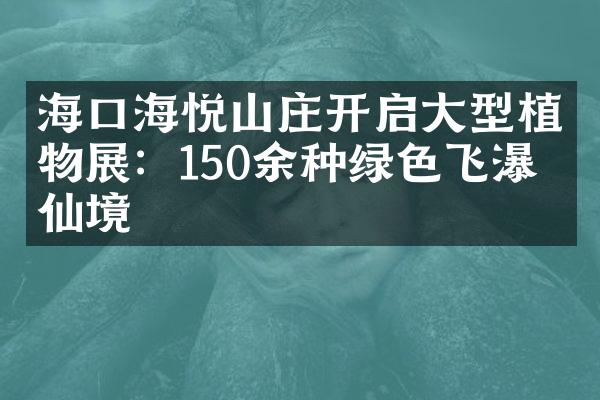 海口海悦山庄开启大型植物展：150余种绿色飞瀑似仙境