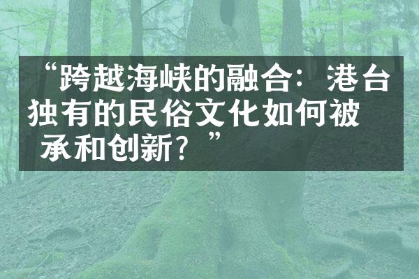 “跨越海峡的融合：港台独有的民俗文化如何被传承和创新？”