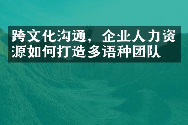 跨文化沟通，企业人力资源如何打造多语种团队？