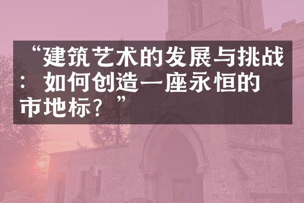 “建筑艺术的发展与挑战：如何创造一座永恒的城市地标？”