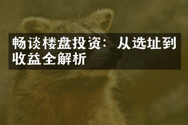 畅谈楼盘投资：从选址到收益全解析