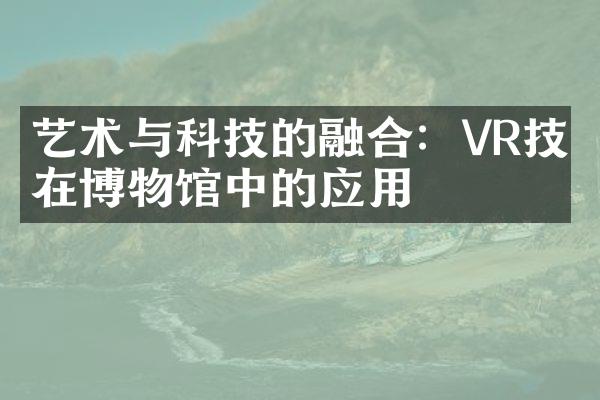 艺术与科技的融合：VR技术在博物馆中的应用