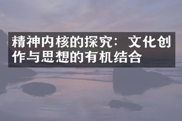 精神内核的探究：文化创作与思想的有机结合