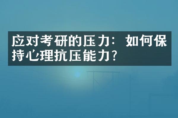 应对考研的压力：如何保持心理抗压能力？