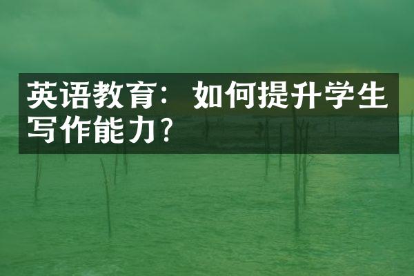 英语教育：如何提升学生写作能力？