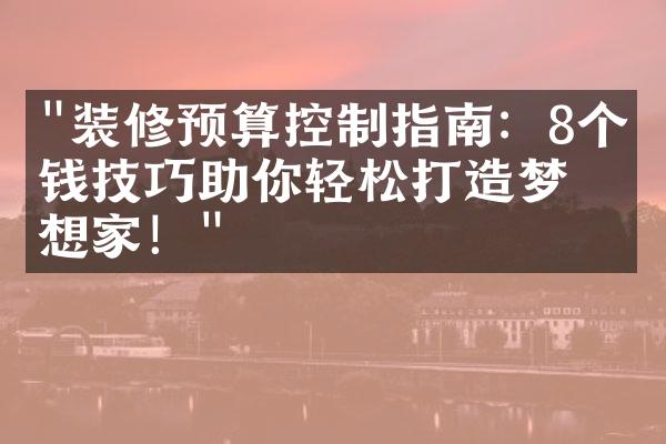 "装修预算控制指南：8个省钱技巧助你轻松打造梦想家！"