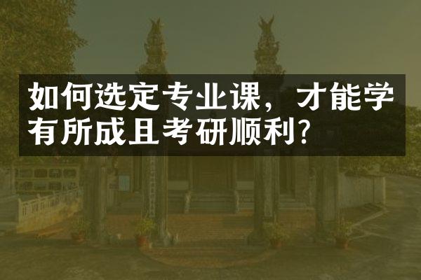 如何选定专业课，才能学有所成且考研顺利？