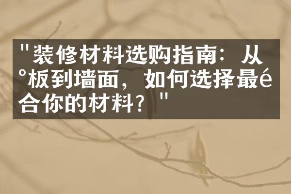 "装修材料选购指南：从地板到墙面，如何选择最适合你的材料？"