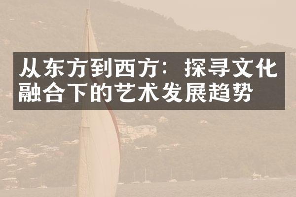 从东方到西方：探寻文化融合下的艺术发展趋势