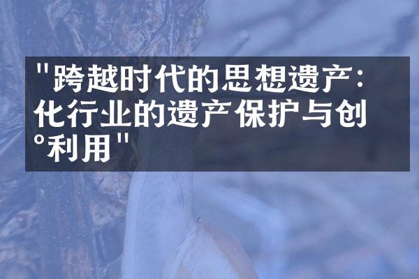 "跨越时代的思想遗产：文化行业的遗产保护与创新利用"