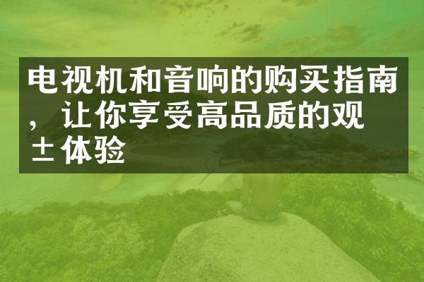 电视机和音响的购买指南，让你享受高品质的观影体验