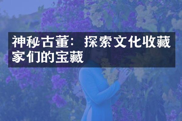 神秘古董：探索文化收藏家们的宝藏