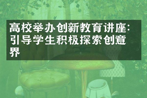 高校举办创新教育讲座：引导学生积极探索创意世界