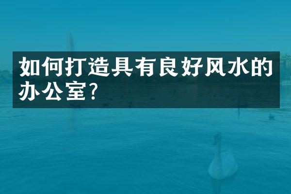 如何打造具有良好风水的办公室？