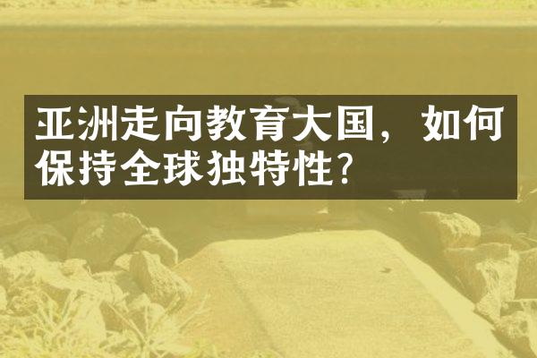 亚洲走向教育大国，如何保持全球独特性？