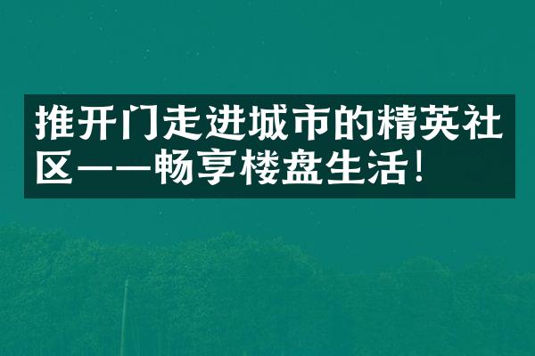 推开门走进城市的精英社区——畅享楼盘生活！